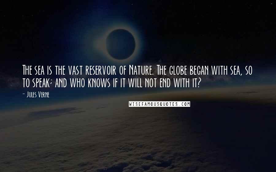 Jules Verne Quotes: The sea is the vast reservoir of Nature. The globe began with sea, so to speak; and who knows if it will not end with it?