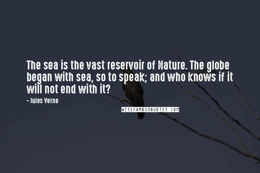 Jules Verne Quotes: The sea is the vast reservoir of Nature. The globe began with sea, so to speak; and who knows if it will not end with it?
