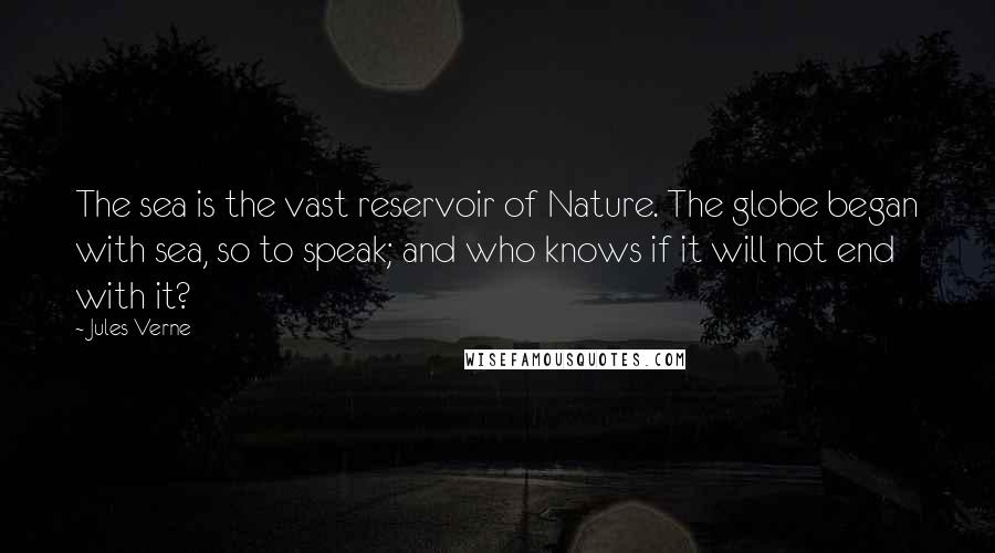 Jules Verne Quotes: The sea is the vast reservoir of Nature. The globe began with sea, so to speak; and who knows if it will not end with it?