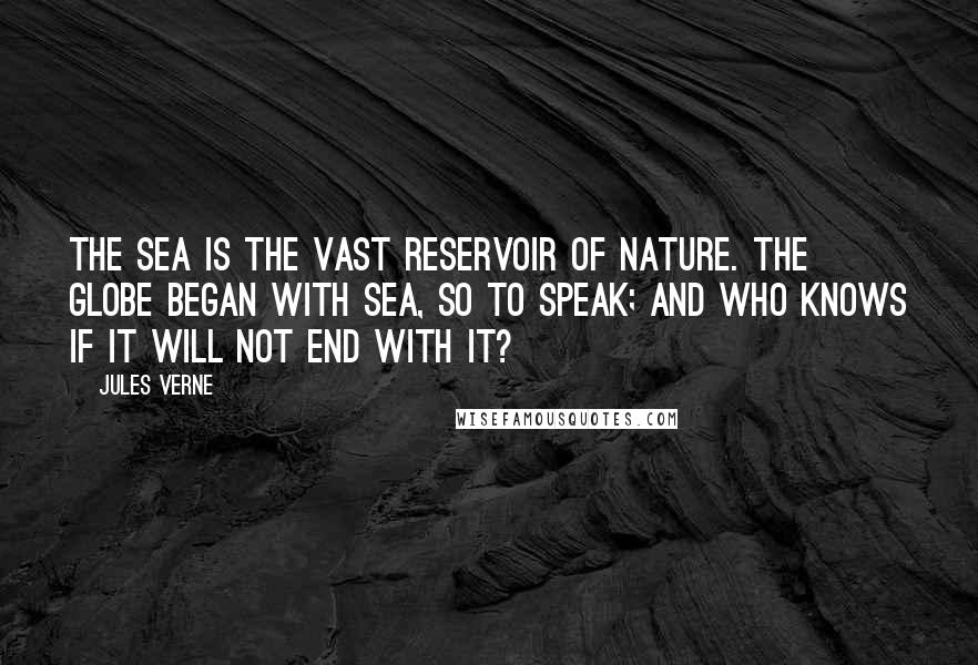 Jules Verne Quotes: The sea is the vast reservoir of Nature. The globe began with sea, so to speak; and who knows if it will not end with it?