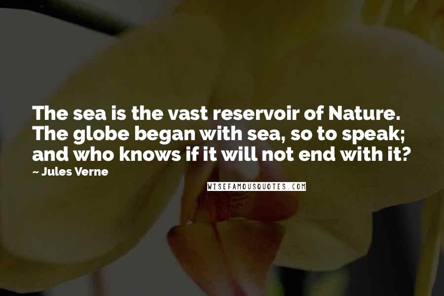 Jules Verne Quotes: The sea is the vast reservoir of Nature. The globe began with sea, so to speak; and who knows if it will not end with it?
