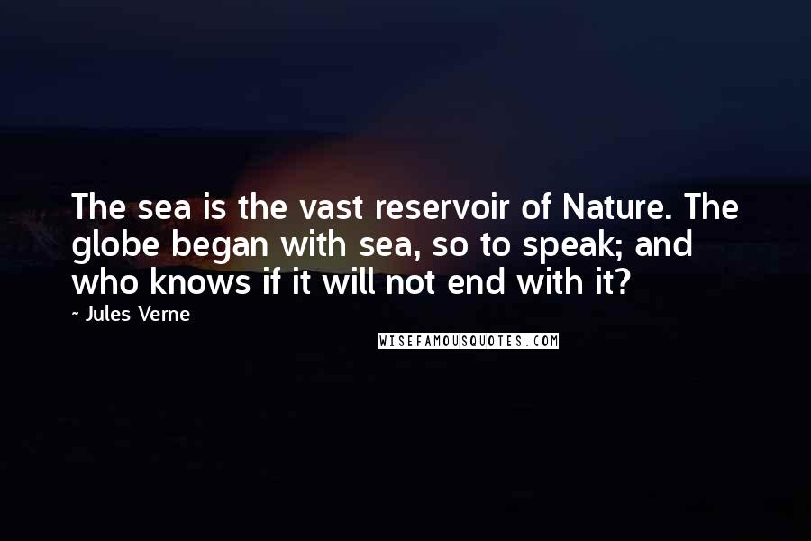 Jules Verne Quotes: The sea is the vast reservoir of Nature. The globe began with sea, so to speak; and who knows if it will not end with it?