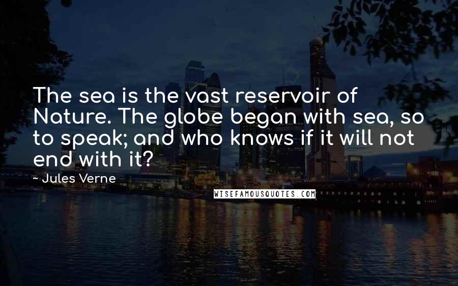 Jules Verne Quotes: The sea is the vast reservoir of Nature. The globe began with sea, so to speak; and who knows if it will not end with it?