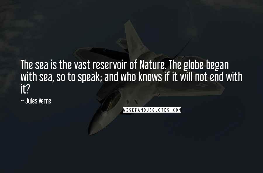 Jules Verne Quotes: The sea is the vast reservoir of Nature. The globe began with sea, so to speak; and who knows if it will not end with it?