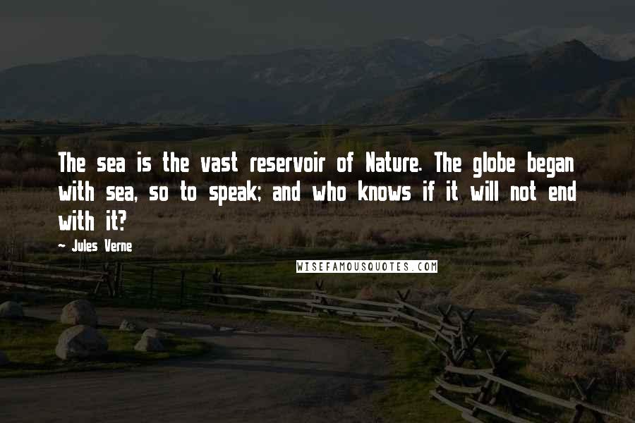 Jules Verne Quotes: The sea is the vast reservoir of Nature. The globe began with sea, so to speak; and who knows if it will not end with it?