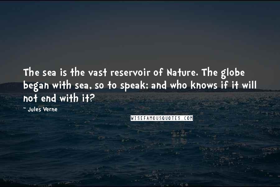 Jules Verne Quotes: The sea is the vast reservoir of Nature. The globe began with sea, so to speak; and who knows if it will not end with it?