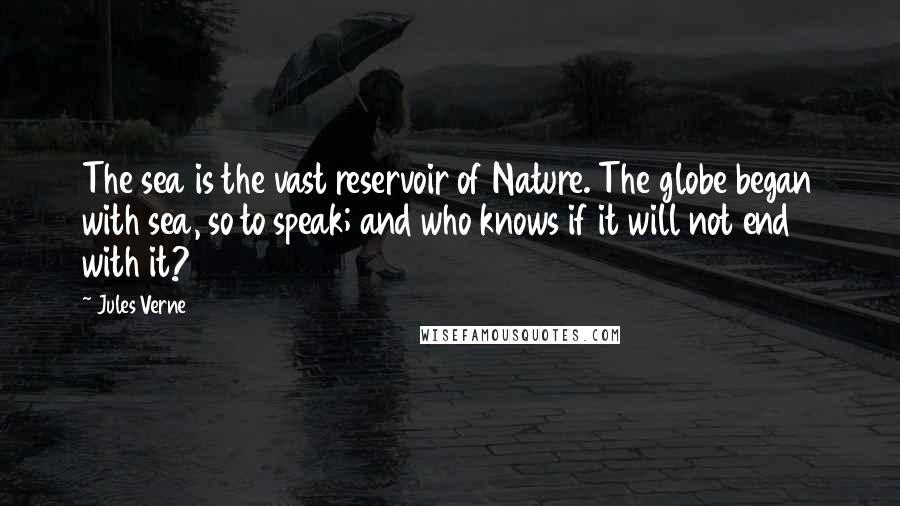 Jules Verne Quotes: The sea is the vast reservoir of Nature. The globe began with sea, so to speak; and who knows if it will not end with it?