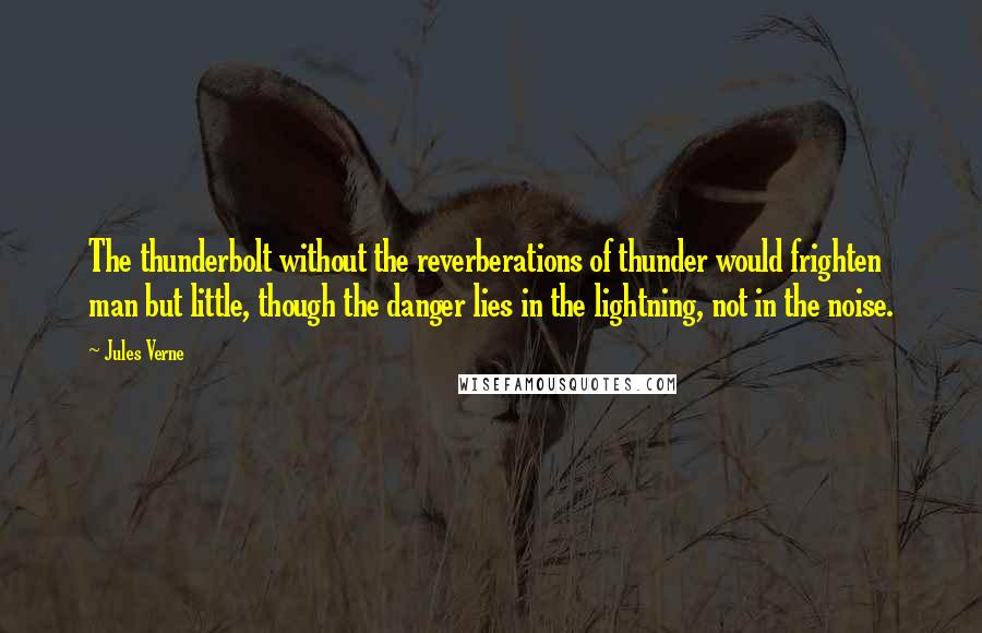 Jules Verne Quotes: The thunderbolt without the reverberations of thunder would frighten man but little, though the danger lies in the lightning, not in the noise.