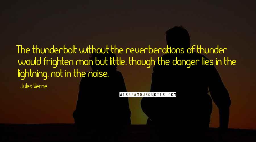 Jules Verne Quotes: The thunderbolt without the reverberations of thunder would frighten man but little, though the danger lies in the lightning, not in the noise.