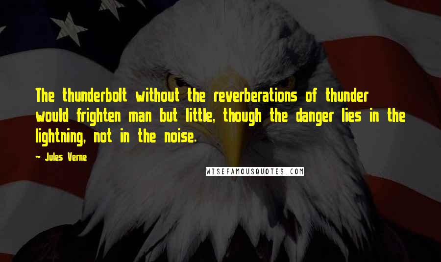 Jules Verne Quotes: The thunderbolt without the reverberations of thunder would frighten man but little, though the danger lies in the lightning, not in the noise.