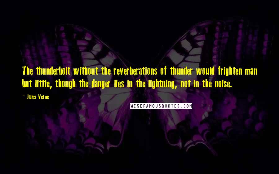 Jules Verne Quotes: The thunderbolt without the reverberations of thunder would frighten man but little, though the danger lies in the lightning, not in the noise.