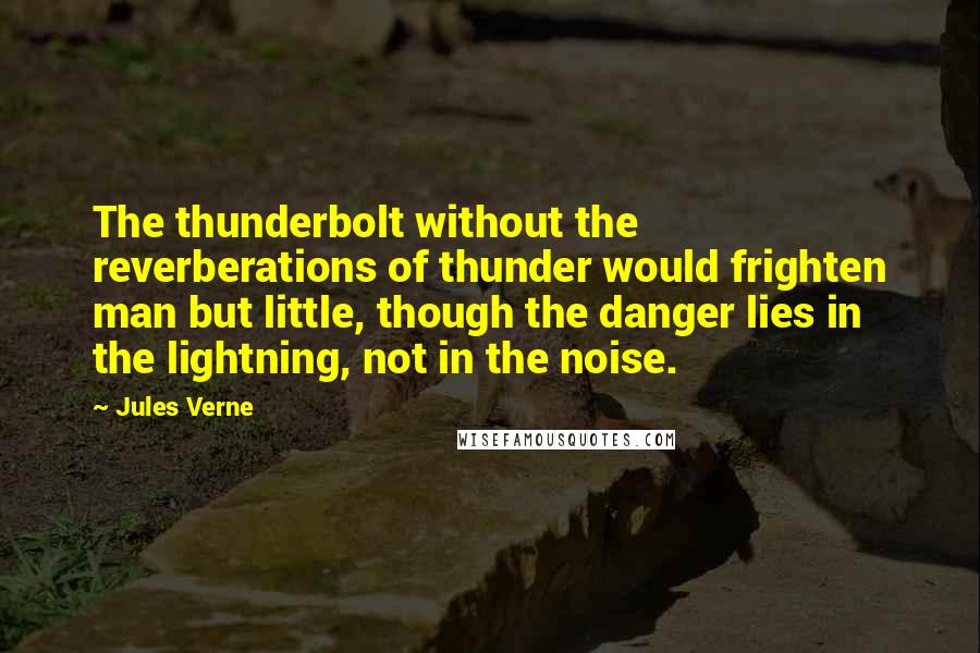 Jules Verne Quotes: The thunderbolt without the reverberations of thunder would frighten man but little, though the danger lies in the lightning, not in the noise.