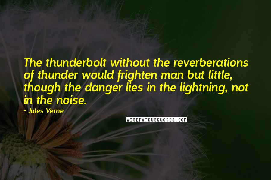 Jules Verne Quotes: The thunderbolt without the reverberations of thunder would frighten man but little, though the danger lies in the lightning, not in the noise.