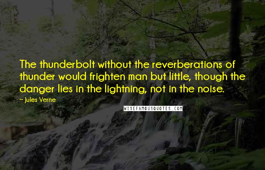 Jules Verne Quotes: The thunderbolt without the reverberations of thunder would frighten man but little, though the danger lies in the lightning, not in the noise.