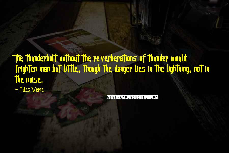 Jules Verne Quotes: The thunderbolt without the reverberations of thunder would frighten man but little, though the danger lies in the lightning, not in the noise.