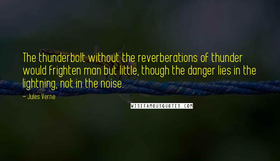 Jules Verne Quotes: The thunderbolt without the reverberations of thunder would frighten man but little, though the danger lies in the lightning, not in the noise.