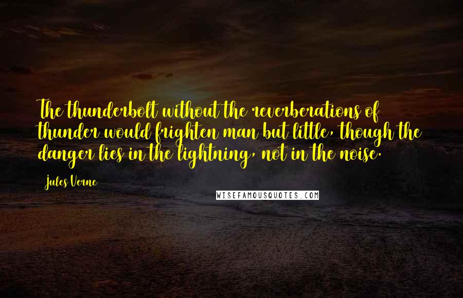 Jules Verne Quotes: The thunderbolt without the reverberations of thunder would frighten man but little, though the danger lies in the lightning, not in the noise.