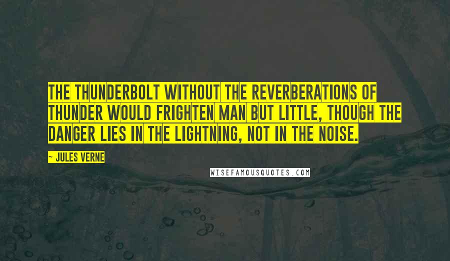 Jules Verne Quotes: The thunderbolt without the reverberations of thunder would frighten man but little, though the danger lies in the lightning, not in the noise.