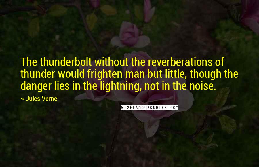 Jules Verne Quotes: The thunderbolt without the reverberations of thunder would frighten man but little, though the danger lies in the lightning, not in the noise.