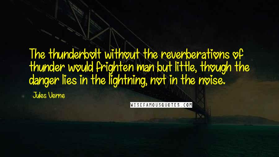 Jules Verne Quotes: The thunderbolt without the reverberations of thunder would frighten man but little, though the danger lies in the lightning, not in the noise.