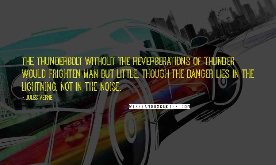 Jules Verne Quotes: The thunderbolt without the reverberations of thunder would frighten man but little, though the danger lies in the lightning, not in the noise.