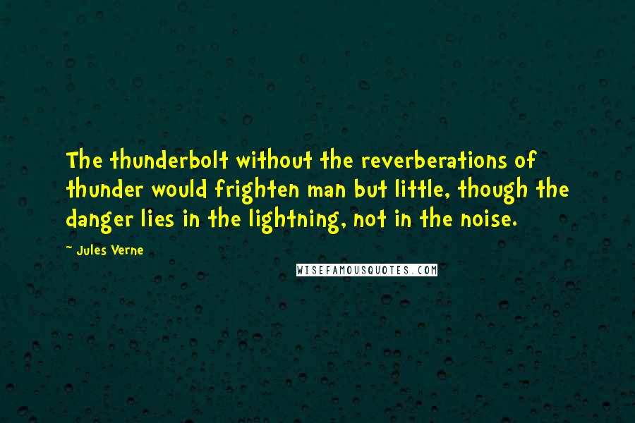 Jules Verne Quotes: The thunderbolt without the reverberations of thunder would frighten man but little, though the danger lies in the lightning, not in the noise.