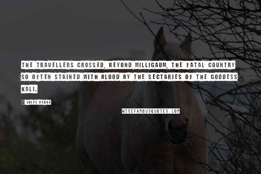 Jules Verne Quotes: The travellers crossed, beyond Milligaum, the fatal country so often stained with blood by the sectaries of the goddess Kali.