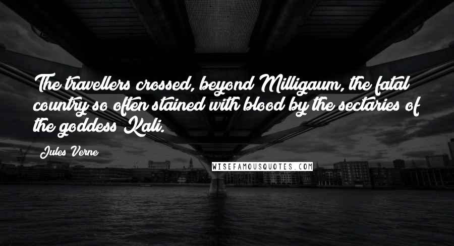 Jules Verne Quotes: The travellers crossed, beyond Milligaum, the fatal country so often stained with blood by the sectaries of the goddess Kali.