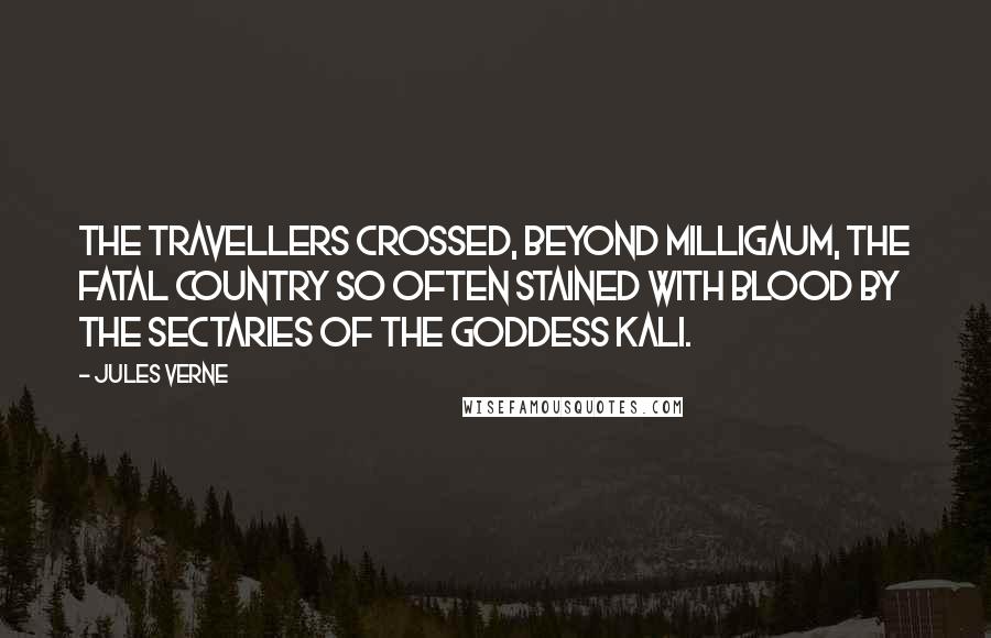 Jules Verne Quotes: The travellers crossed, beyond Milligaum, the fatal country so often stained with blood by the sectaries of the goddess Kali.