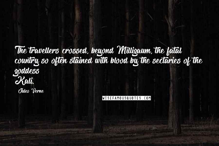 Jules Verne Quotes: The travellers crossed, beyond Milligaum, the fatal country so often stained with blood by the sectaries of the goddess Kali.