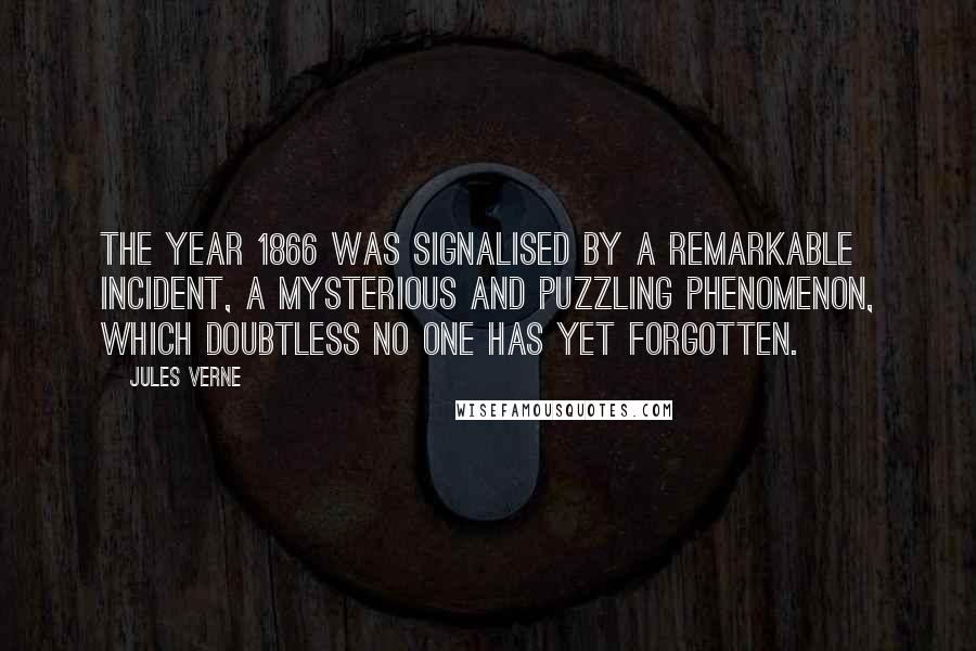 Jules Verne Quotes: The year 1866 was signalised by a remarkable incident, a mysterious and puzzling phenomenon, which doubtless no one has yet forgotten.