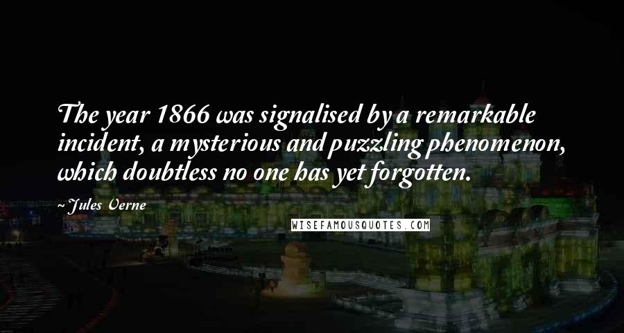 Jules Verne Quotes: The year 1866 was signalised by a remarkable incident, a mysterious and puzzling phenomenon, which doubtless no one has yet forgotten.