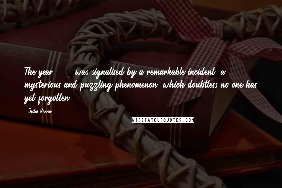 Jules Verne Quotes: The year 1866 was signalised by a remarkable incident, a mysterious and puzzling phenomenon, which doubtless no one has yet forgotten.