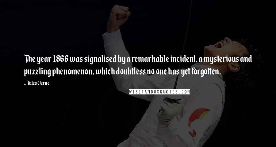 Jules Verne Quotes: The year 1866 was signalised by a remarkable incident, a mysterious and puzzling phenomenon, which doubtless no one has yet forgotten.