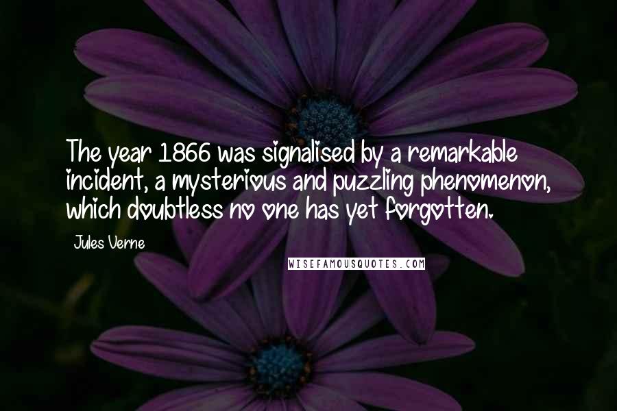 Jules Verne Quotes: The year 1866 was signalised by a remarkable incident, a mysterious and puzzling phenomenon, which doubtless no one has yet forgotten.