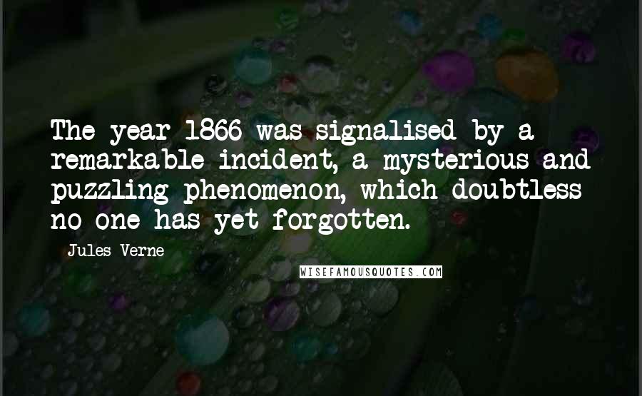 Jules Verne Quotes: The year 1866 was signalised by a remarkable incident, a mysterious and puzzling phenomenon, which doubtless no one has yet forgotten.