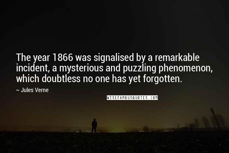 Jules Verne Quotes: The year 1866 was signalised by a remarkable incident, a mysterious and puzzling phenomenon, which doubtless no one has yet forgotten.