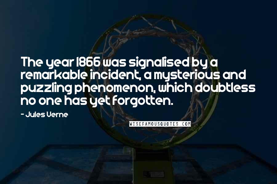 Jules Verne Quotes: The year 1866 was signalised by a remarkable incident, a mysterious and puzzling phenomenon, which doubtless no one has yet forgotten.