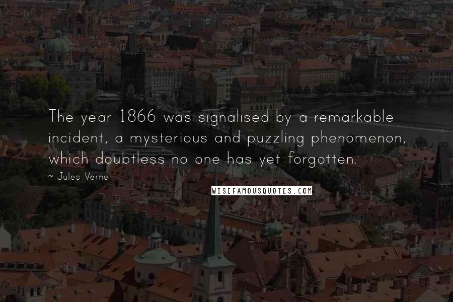 Jules Verne Quotes: The year 1866 was signalised by a remarkable incident, a mysterious and puzzling phenomenon, which doubtless no one has yet forgotten.