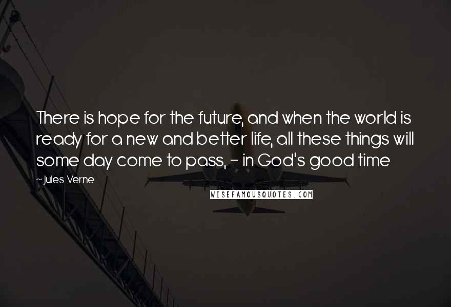 Jules Verne Quotes: There is hope for the future, and when the world is ready for a new and better life, all these things will some day come to pass, - in God's good time