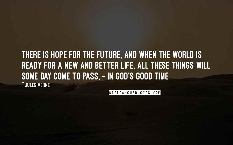 Jules Verne Quotes: There is hope for the future, and when the world is ready for a new and better life, all these things will some day come to pass, - in God's good time