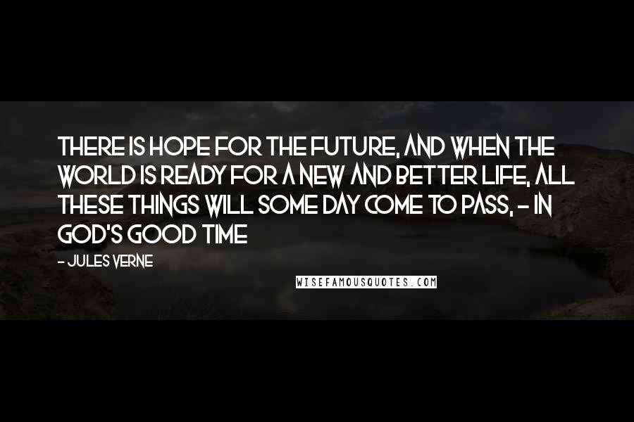 Jules Verne Quotes: There is hope for the future, and when the world is ready for a new and better life, all these things will some day come to pass, - in God's good time