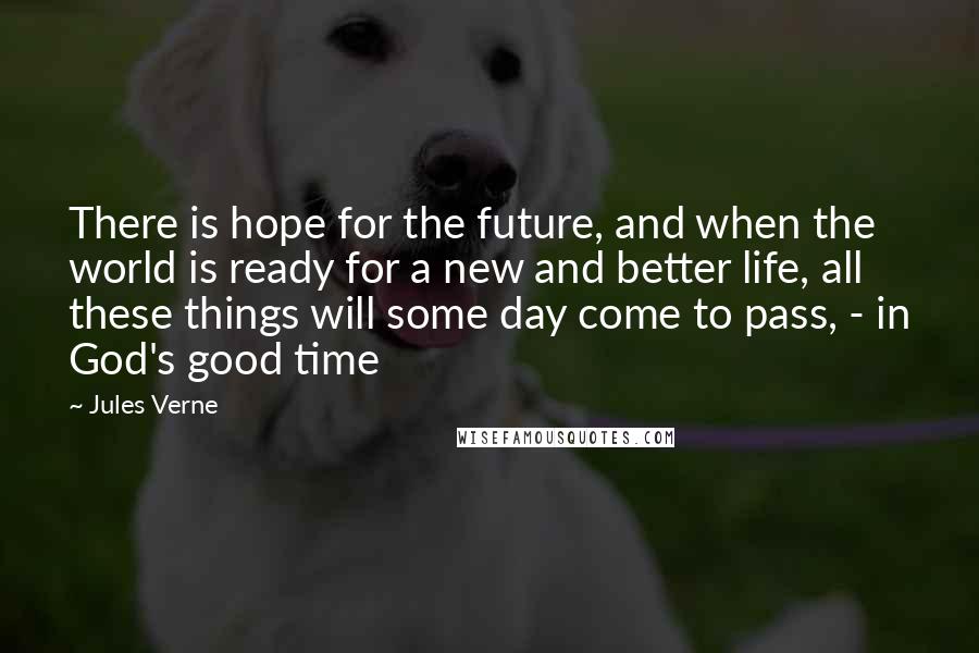 Jules Verne Quotes: There is hope for the future, and when the world is ready for a new and better life, all these things will some day come to pass, - in God's good time