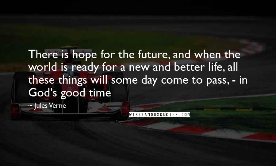 Jules Verne Quotes: There is hope for the future, and when the world is ready for a new and better life, all these things will some day come to pass, - in God's good time