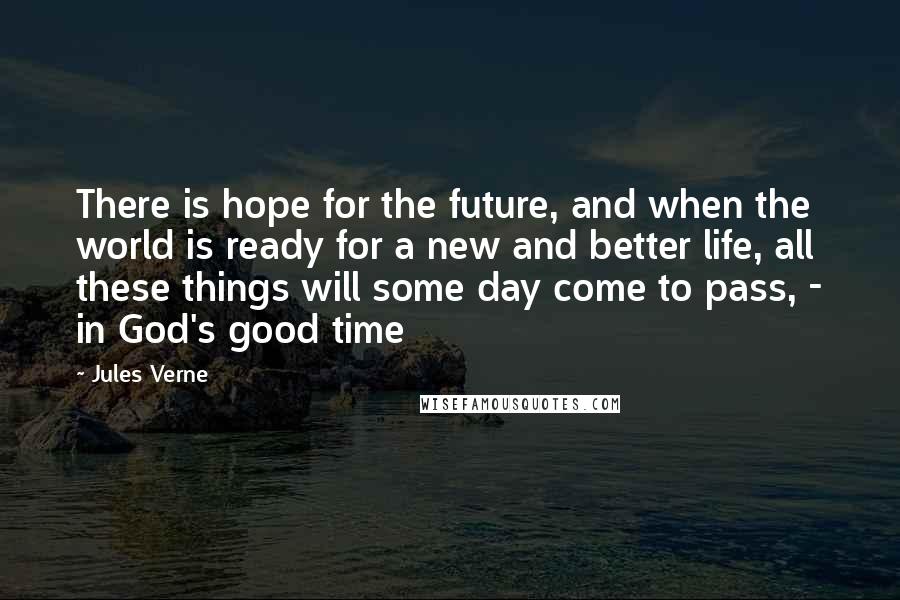 Jules Verne Quotes: There is hope for the future, and when the world is ready for a new and better life, all these things will some day come to pass, - in God's good time