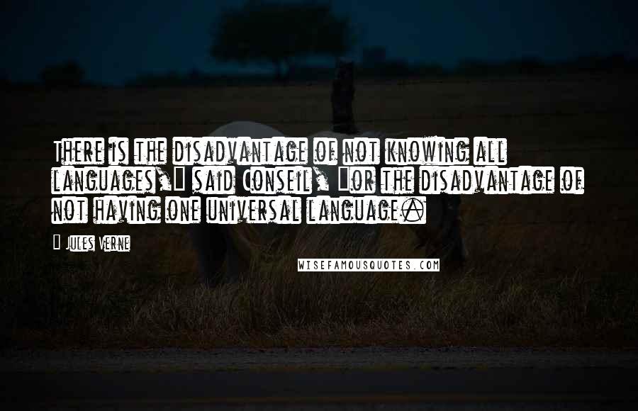 Jules Verne Quotes: There is the disadvantage of not knowing all languages," said Conseil, "or the disadvantage of not having one universal language.
