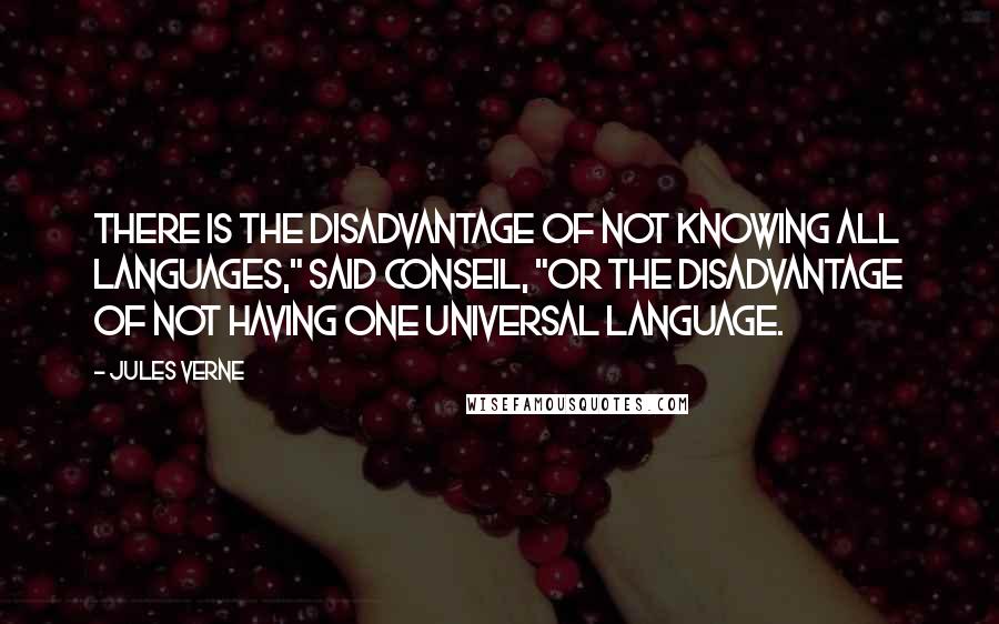 Jules Verne Quotes: There is the disadvantage of not knowing all languages," said Conseil, "or the disadvantage of not having one universal language.