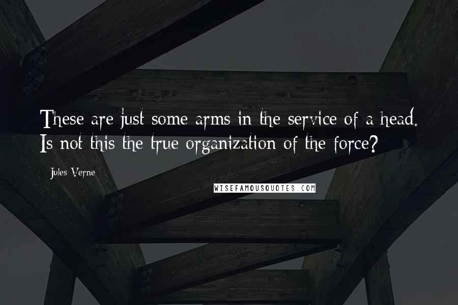 Jules Verne Quotes: These are just some arms in the service of a head. Is not this the true organization of the force?