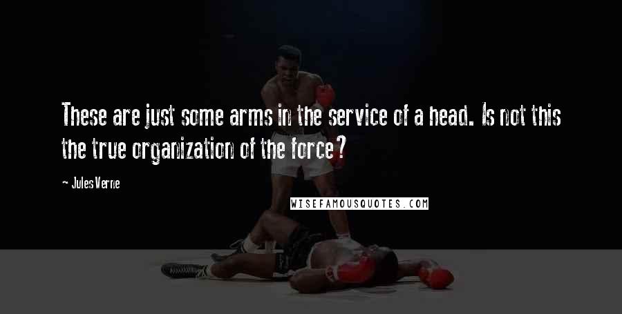 Jules Verne Quotes: These are just some arms in the service of a head. Is not this the true organization of the force?