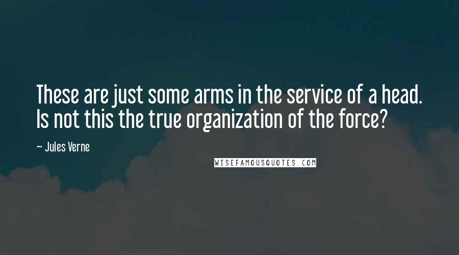 Jules Verne Quotes: These are just some arms in the service of a head. Is not this the true organization of the force?